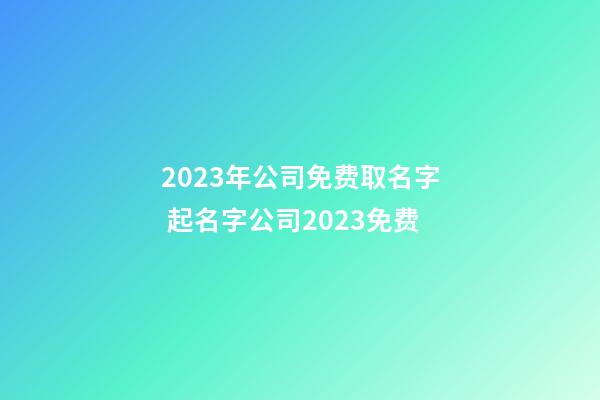2023年公司免费取名字 起名字公司2023免费-第1张-公司起名-玄机派